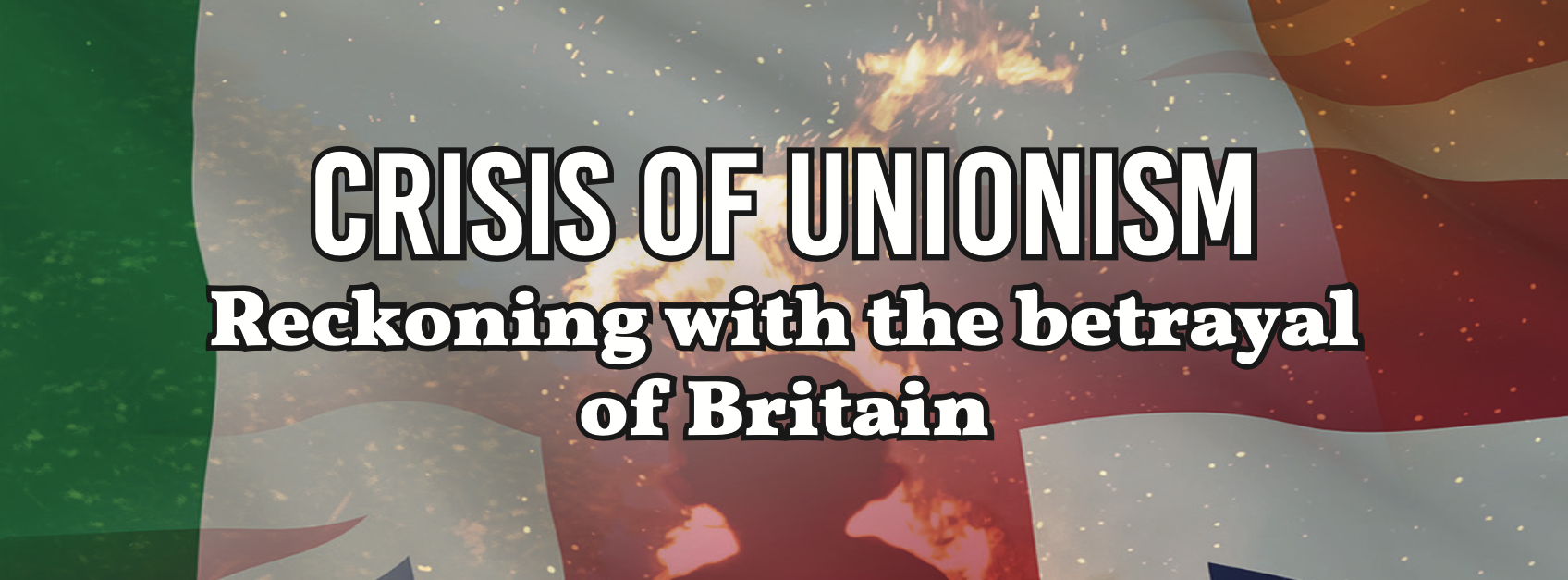 Crisis of Unionism: Reckoning with the betrayal of Britain